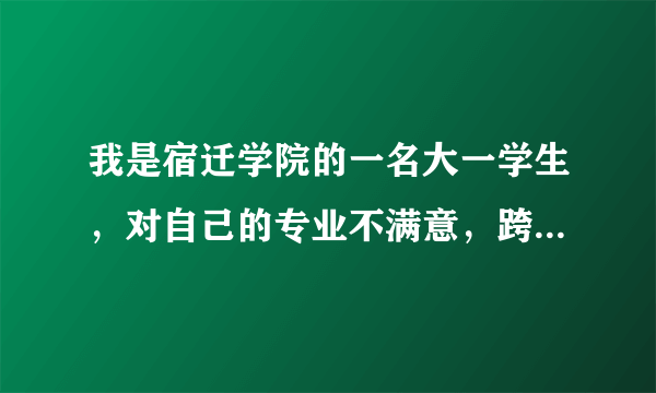 我是宿迁学院的一名大一学生，对自己的专业不满意，跨系转专业也不被允许，实在为难，本人想考其他系的金融