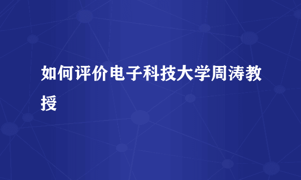 如何评价电子科技大学周涛教授