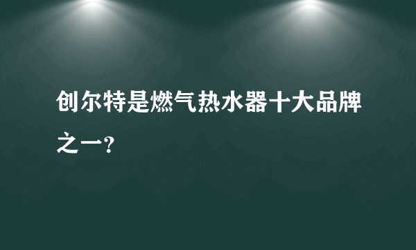 创尔特是燃气热水器十大品牌之一？