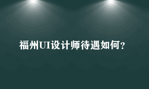 福州UI设计师待遇如何？