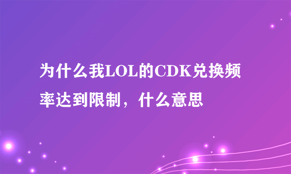 为什么我LOL的CDK兑换频率达到限制，什么意思