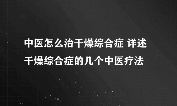 中医怎么治干燥综合症 详述干燥综合症的几个中医疗法