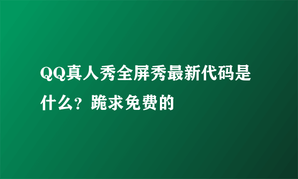 QQ真人秀全屏秀最新代码是什么？跪求免费的