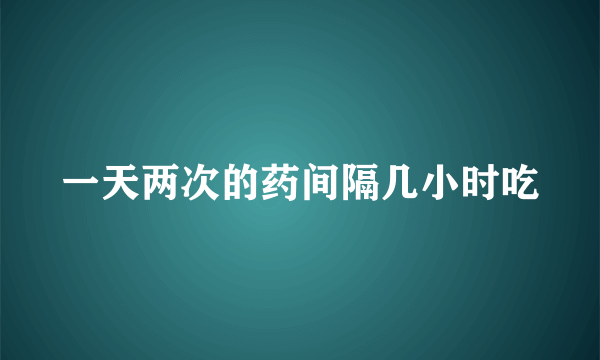 一天两次的药间隔几小时吃