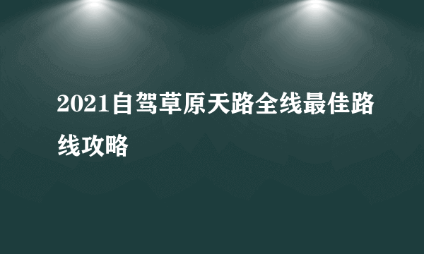 2021自驾草原天路全线最佳路线攻略