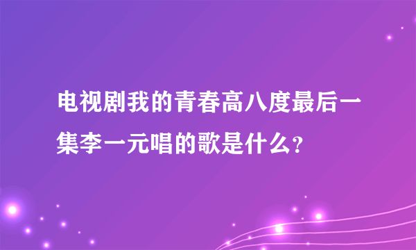 电视剧我的青春高八度最后一集李一元唱的歌是什么？