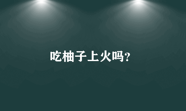 吃柚子上火吗？