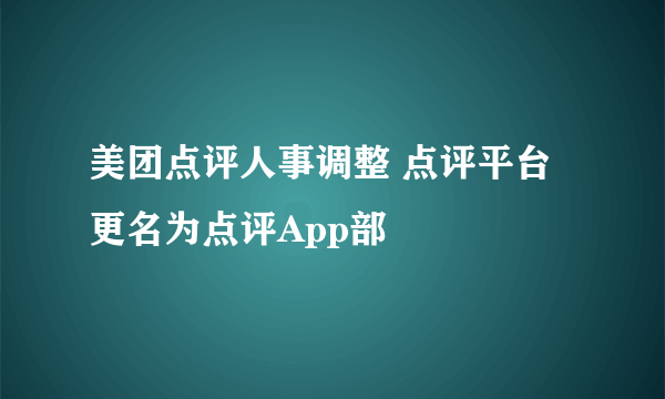 美团点评人事调整 点评平台更名为点评App部