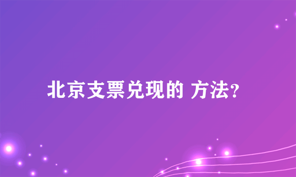 北京支票兑现的 方法？