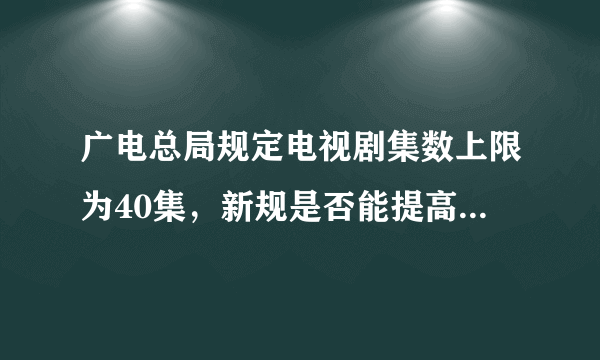 广电总局规定电视剧集数上限为40集，新规是否能提高电视剧质量？