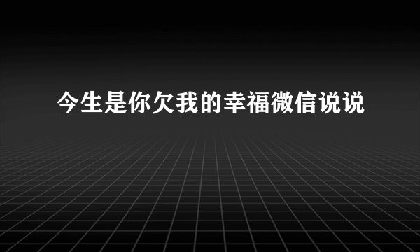 今生是你欠我的幸福微信说说