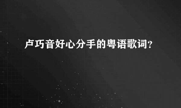 卢巧音好心分手的粤语歌词？