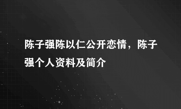 陈子强陈以仁公开恋情，陈子强个人资料及简介