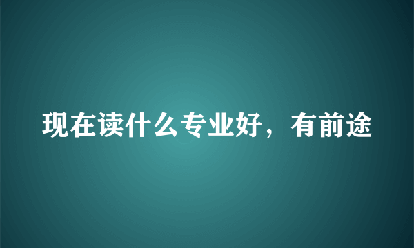 现在读什么专业好，有前途