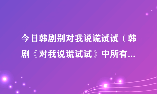 今日韩剧别对我说谎试试（韩剧《对我说谎试试》中所有的歌曲）