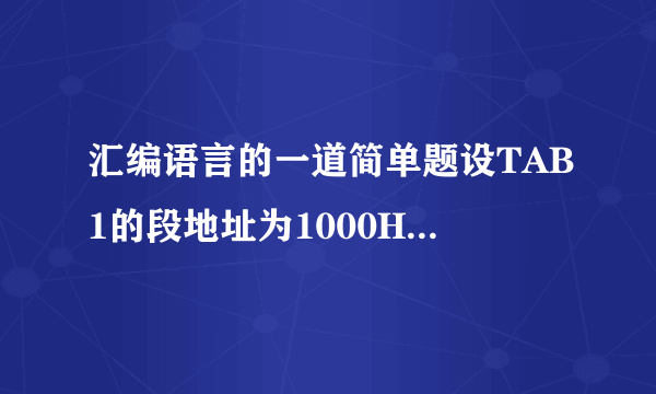 汇编语言的一道简单题设TAB1的段地址为1000H,偏移地址为0100H，则TAB2的物理地址是多少？AX的值呢？ TAB1 DW 1,2,3,4 CONT EQU 5TAB2 DB 'ABCDEF' MOV BX,OFFSET TAB1ADD BX,CONT MOV AX ,WORD PTR[BX] 帮帮我啊谢谢还是不对哦