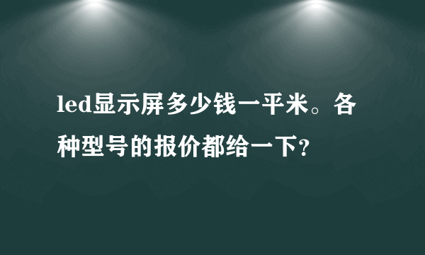 led显示屏多少钱一平米。各种型号的报价都给一下？