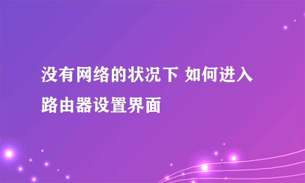 没有网络的状况下 如何进入路由器设置界面