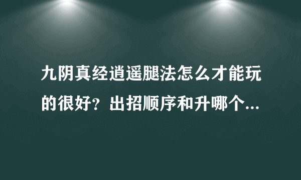 九阴真经逍遥腿法怎么才能玩的很好？出招顺序和升哪个招？求大虾讲解