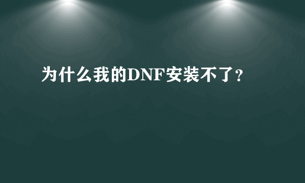 为什么我的DNF安装不了？