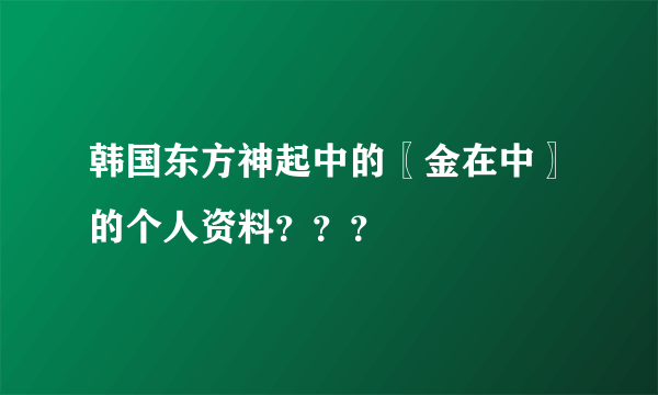 韩国东方神起中的〖金在中〗的个人资料？？？