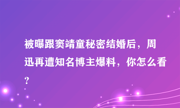 被曝跟窦靖童秘密结婚后，周迅再遭知名博主爆料，你怎么看？