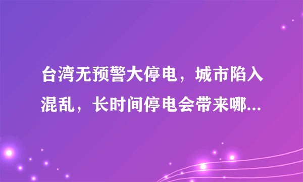 台湾无预警大停电，城市陷入混乱，长时间停电会带来哪些后果？