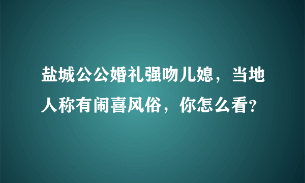 盐城公公婚礼强吻儿媳，当地人称有闹喜风俗，你怎么看？