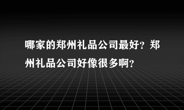 哪家的郑州礼品公司最好？郑州礼品公司好像很多啊？