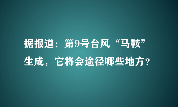 据报道：第9号台风“马鞍”生成，它将会途径哪些地方？