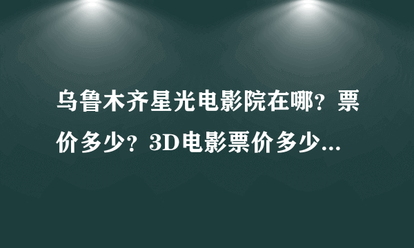 乌鲁木齐星光电影院在哪？票价多少？3D电影票价多少？3D眼镜押金多少？