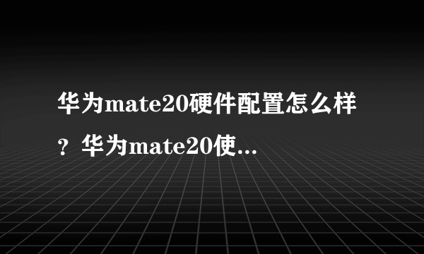 华为mate20硬件配置怎么样？华为mate20使用的是什么处理器？