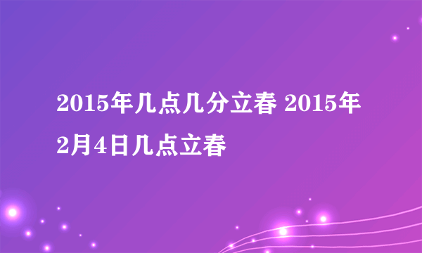 2015年几点几分立春 2015年2月4日几点立春