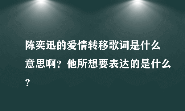 陈奕迅的爱情转移歌词是什么意思啊？他所想要表达的是什么？