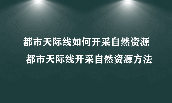 都市天际线如何开采自然资源 都市天际线开采自然资源方法