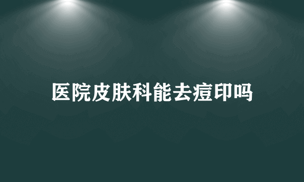 医院皮肤科能去痘印吗