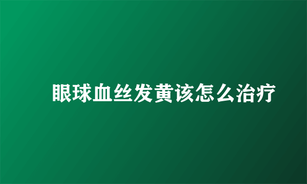 ​眼球血丝发黄该怎么治疗