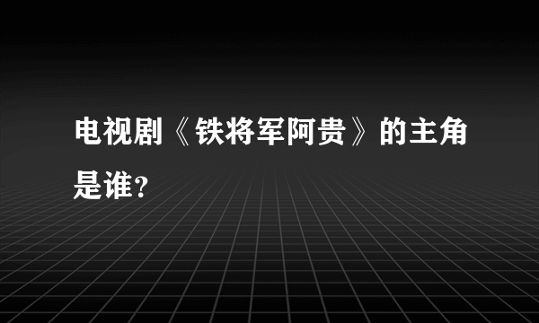 电视剧《铁将军阿贵》的主角是谁？