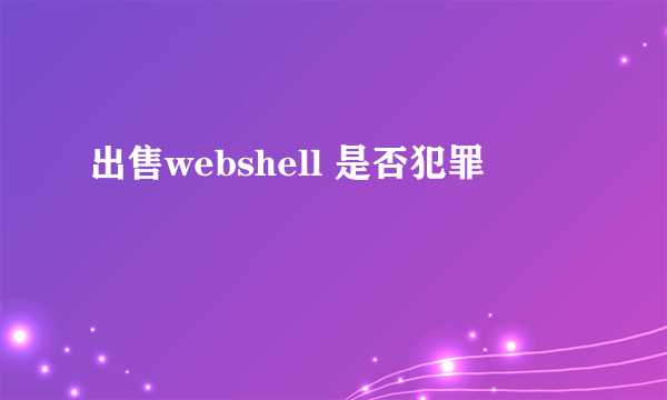 出售webshell 是否犯罪