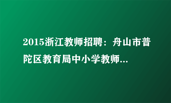 2015浙江教师招聘：舟山市普陀区教育局中小学教师招聘18人公告