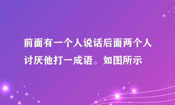 前面有一个人说话后面两个人讨厌他打一成语。如图所示