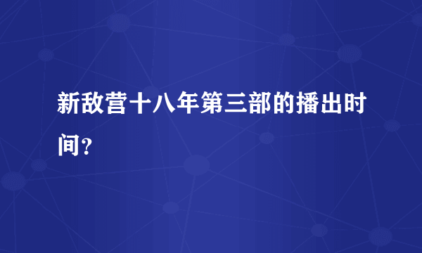 新敌营十八年第三部的播出时间？