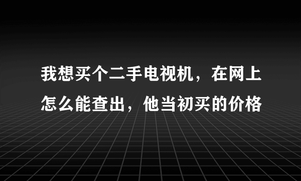 我想买个二手电视机，在网上怎么能查出，他当初买的价格