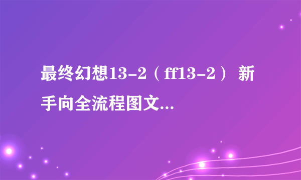 最终幻想13-2（ff13-2） 新手向全流程图文白金攻略