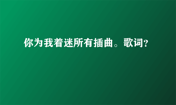 你为我着迷所有插曲。歌词？