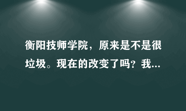 衡阳技师学院，原来是不是很垃圾。现在的改变了吗？我想了解下、现在的衡阳技师学院。