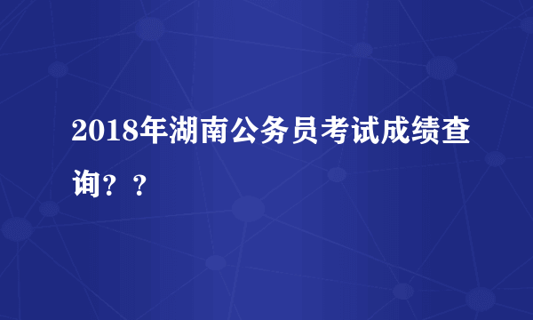 2018年湖南公务员考试成绩查询？？