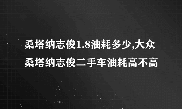 桑塔纳志俊1.8油耗多少,大众桑塔纳志俊二手车油耗高不高