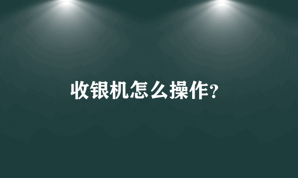 收银机怎么操作？