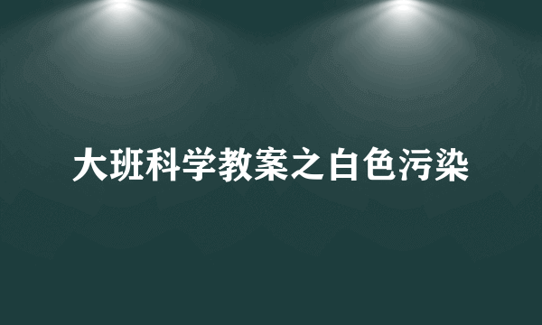 大班科学教案之白色污染